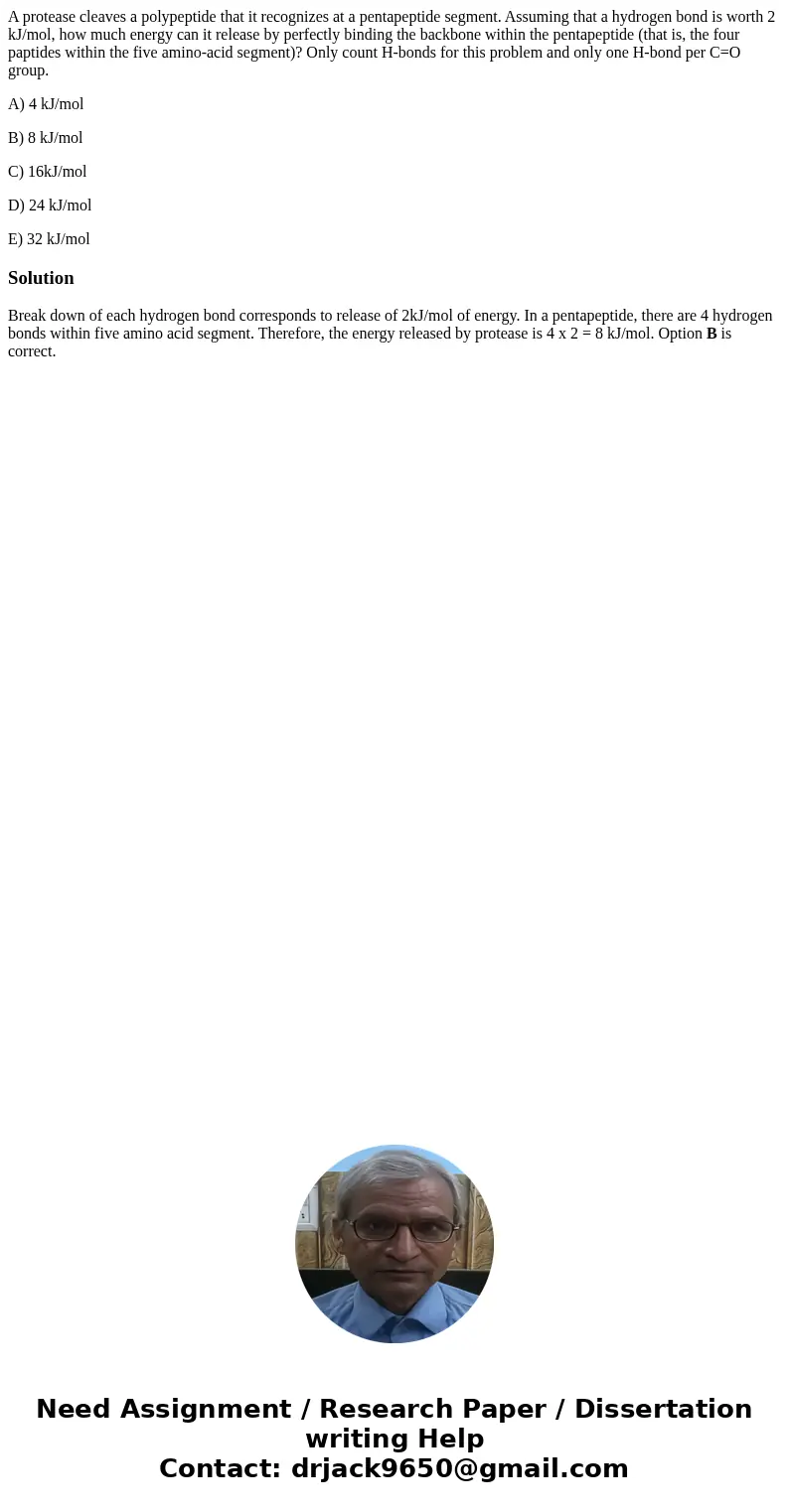 A protease cleaves a polypeptide that it recognizes at a pentapeptide segment. Assuming that a hydrogen bond is worth 2 kJ/mol, how much energy can it release b