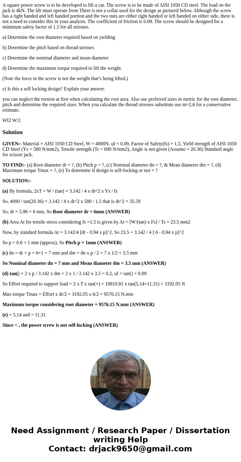 A square power screw is to be developed to lift a car. The screw is to be made of AISI 1050 CD steel. The load on the jack is 4kN. The lift must operate from Th A square power screw is to be developed to lift a car. The screw is to be made of AISI 1050 CD steel. The load on the jack is 4kN. The lift must operate from Th