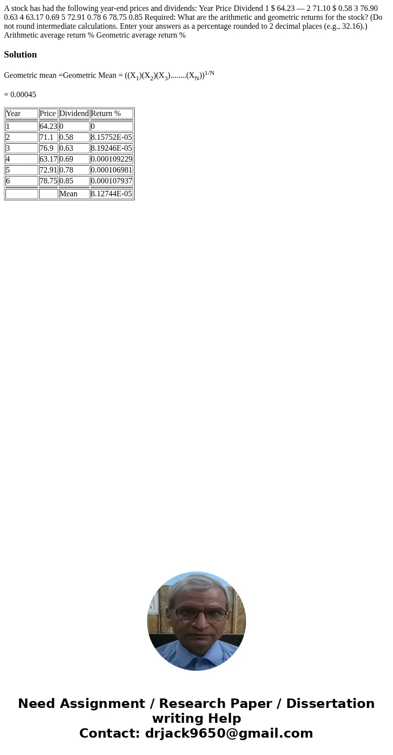 A stock has had the following year-end prices and dividends: Year Price Dividend 1 $ 64.23 — 2 71.10 $ 0.58 3 76.90 0.63 4 63.17 0.69 5 72.91 0.78 6 78.75 0.85  A stock has had the following year-end prices and dividends: Year Price Dividend 1 $ 64.23 — 2 71.10 $ 0.58 3 76.90 0.63 4 63.17 0.69 5 72.91 0.78 6 78.75 0.85