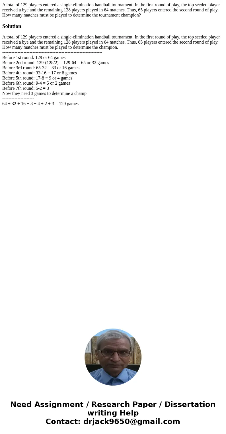 A total of 129 players entered a single-elimination handball tournament. In the first round of play, the top seeded player received a bye and the remaining 128  A total of 129 players entered a single-elimination handball tournament. In the first round of play, the top seeded player received a bye and the remaining 128