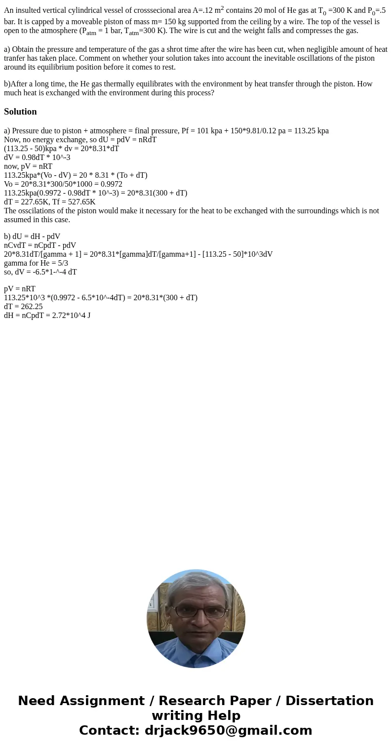 An insulted vertical cylindrical vessel of crosssecional area A=.12 m2 contains 20 mol of He gas at T0 =300 K and P0=.5 bar. It is capped by a moveable piston o An insulted vertical cylindrical vessel of crosssecional area A=.12 m2 contains 20 mol of He gas at T0 =300 K and P0=.5 bar. It is capped by a moveable piston o