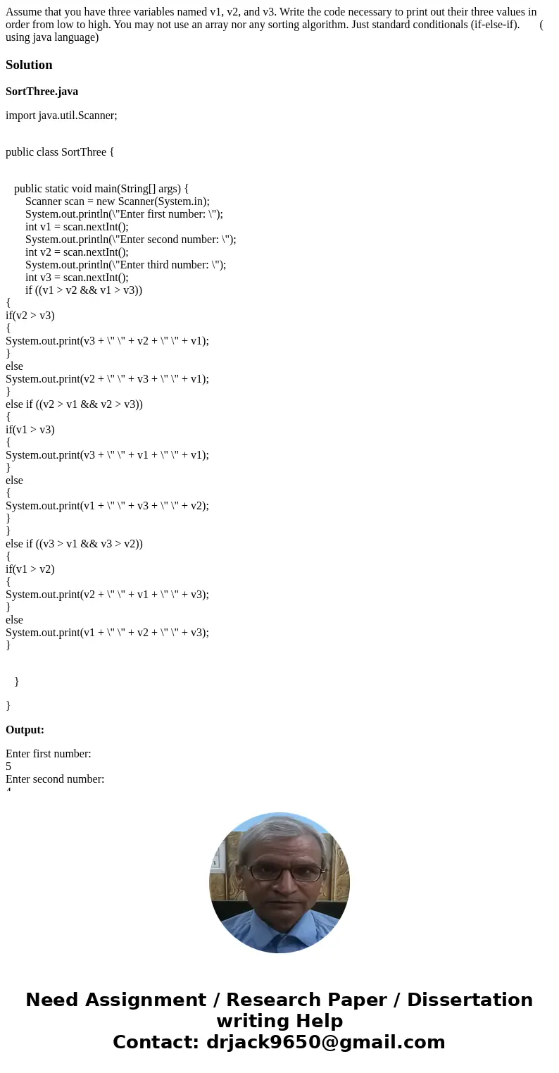 Assume that you have three variables named v1, v2, and v3. Write the code necessary to print out their three values in order from low to high. You may not use a Assume that you have three variables named v1, v2, and v3. Write the code necessary to print out their three values in order from low to high. You may not use a