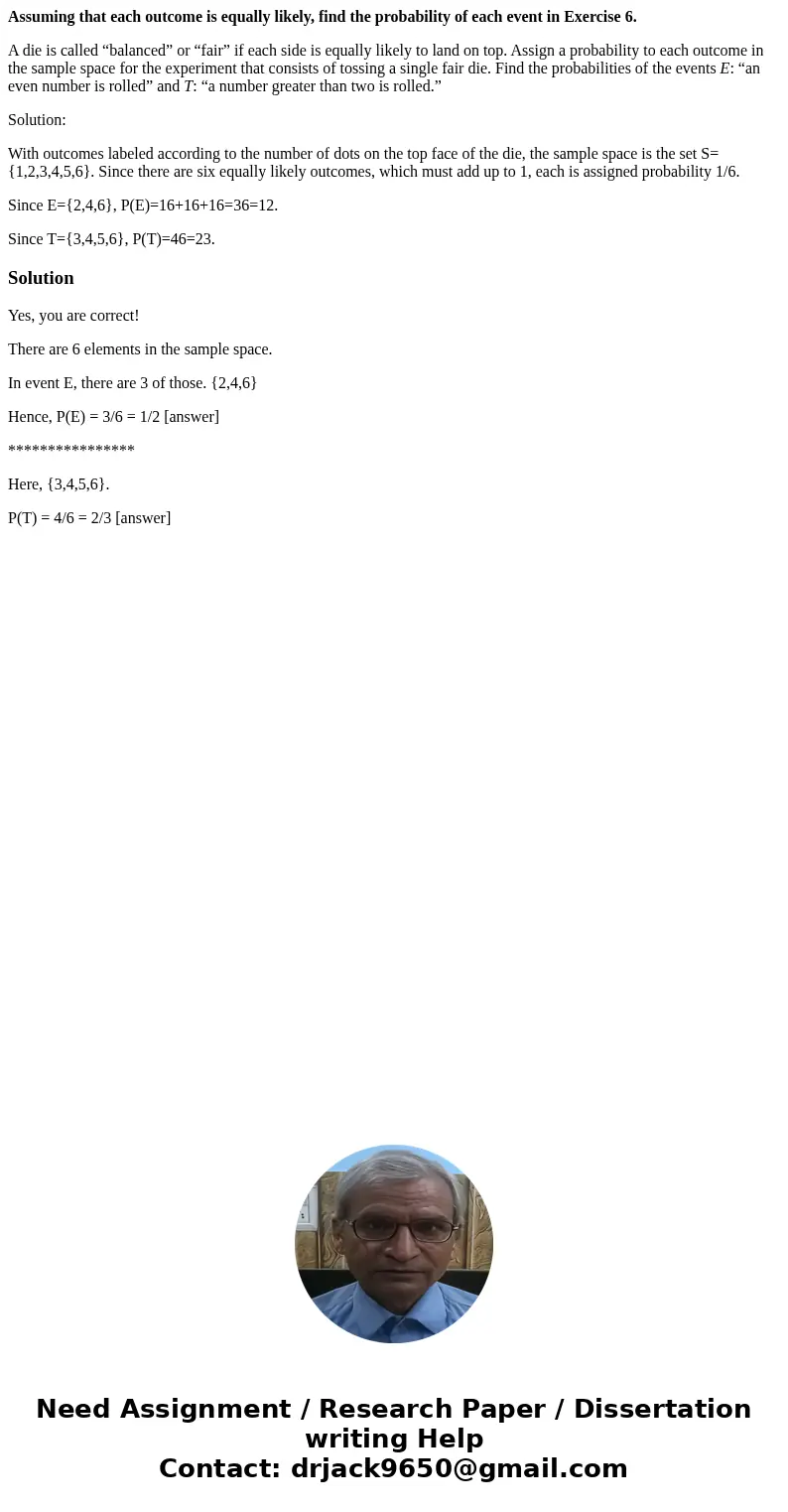 Assuming that each outcome is equally likely, find the probability of each event in Exercise 6. A die is called “balanced” or “fair” if each side is equally lik Assuming that each outcome is equally likely, find the probability of each event in Exercise 6. A die is called “balanced” or “fair” if each side is equally lik