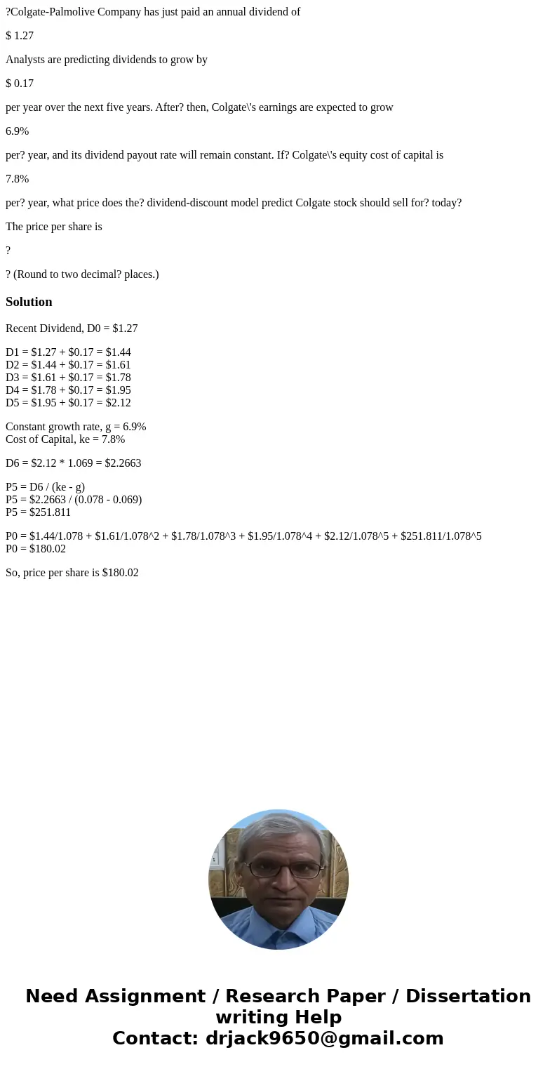 ?Colgate-Palmolive Company has just paid an annual dividend of $ 1.27 Analysts are predicting dividends to grow by $ 0.17 per year over the next five years. Aft ?Colgate-Palmolive Company has just paid an annual dividend of $ 1.27 Analysts are predicting dividends to grow by $ 0.17 per year over the next five years. Aft