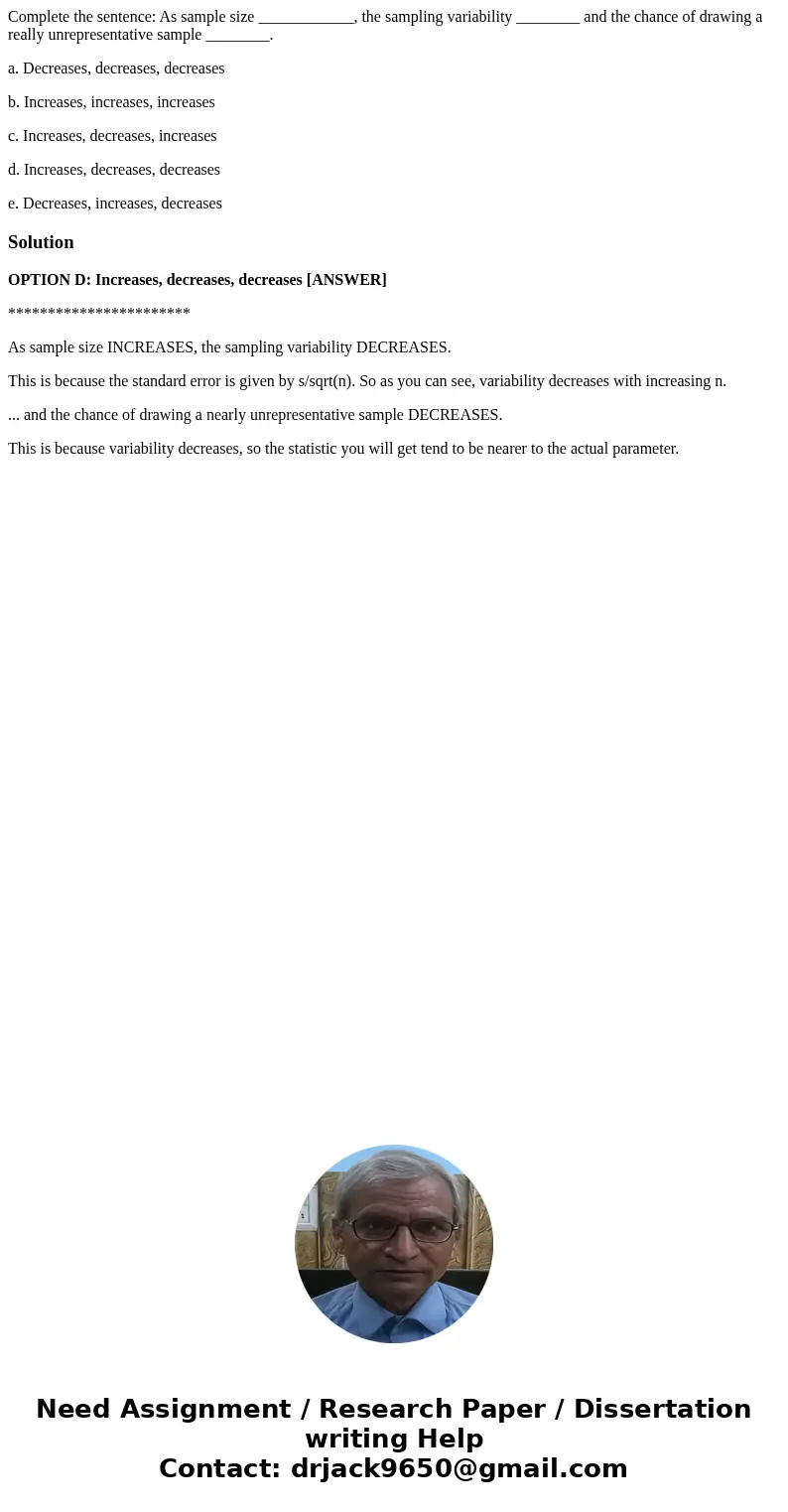 Complete the sentence: As sample size ____________, the sampling variability ________ and the chance of drawing a really unrepresentative sample ________. a. De Complete the sentence: As sample size ____________, the sampling variability ________ and the chance of drawing a really unrepresentative sample ________. a. De