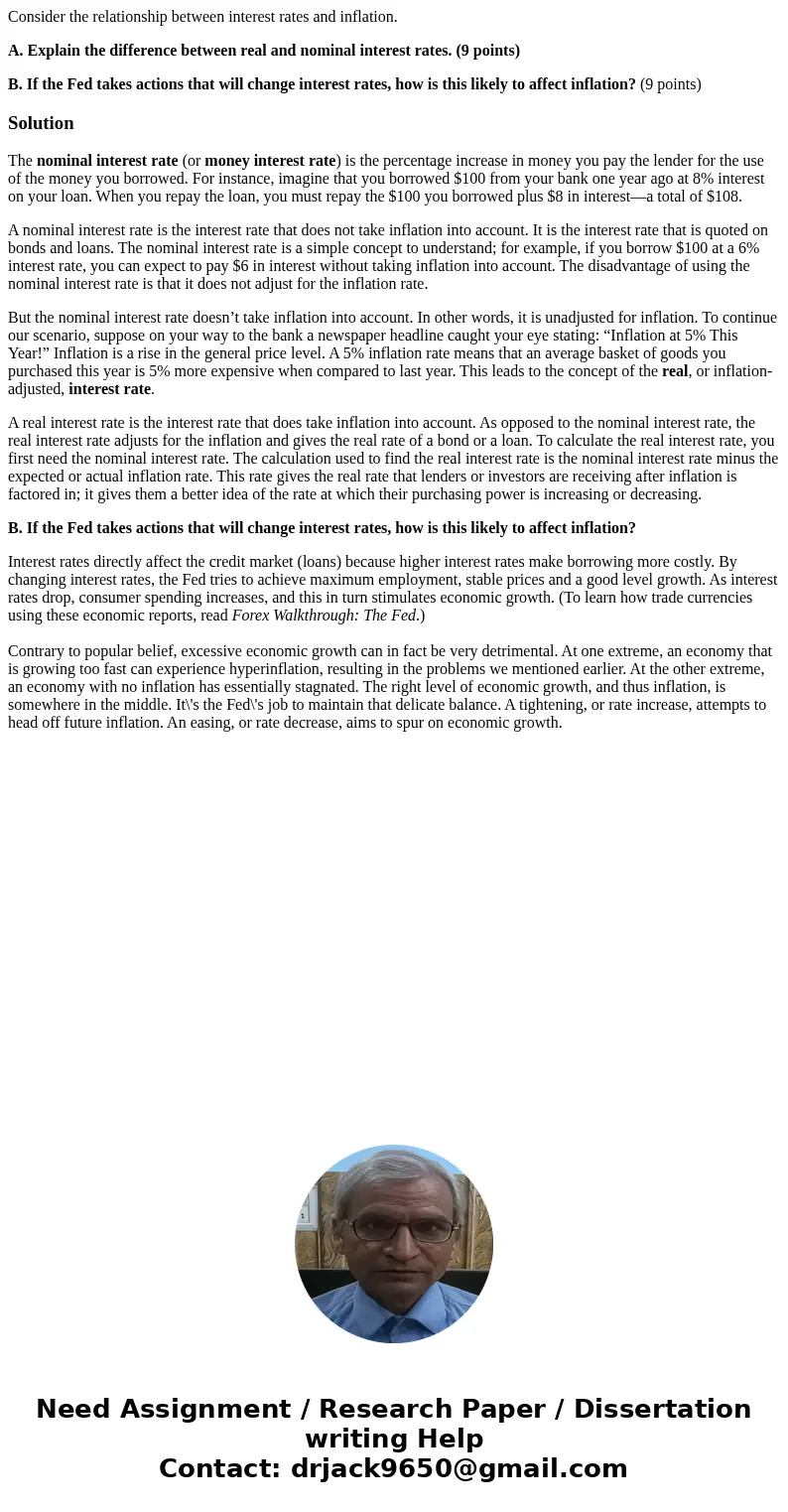 Consider the relationship between interest rates and inflation. A. Explain the difference between real and nominal interest rates. (9 points) B. If the Fed take