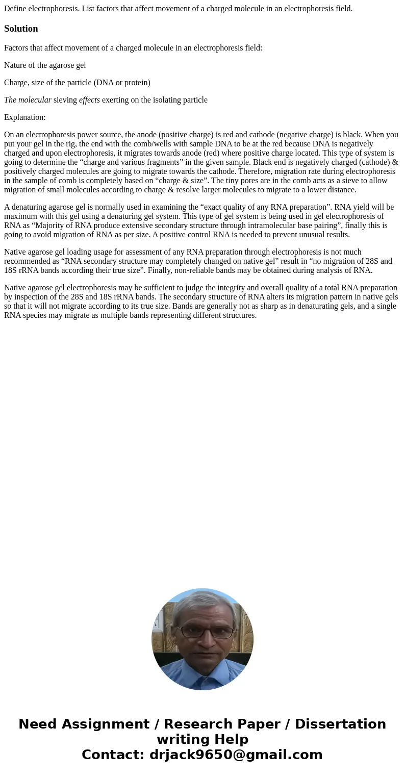 Define electrophoresis. List factors that affect movement of a charged molecule in an electrophoresis field.SolutionFactors that affect movement of a charged mo Define electrophoresis. List factors that affect movement of a charged molecule in an electrophoresis field.SolutionFactors that affect movement of a charged mo