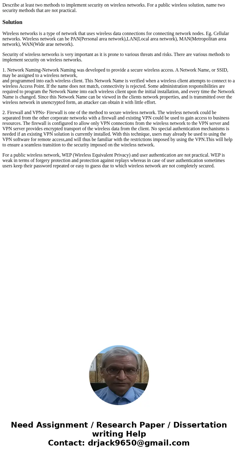 Describe at least two methods to implement security on wireless networks. For a public wireless solution, name two security methods that are not practical.Solut Describe at least two methods to implement security on wireless networks. For a public wireless solution, name two security methods that are not practical.Solut