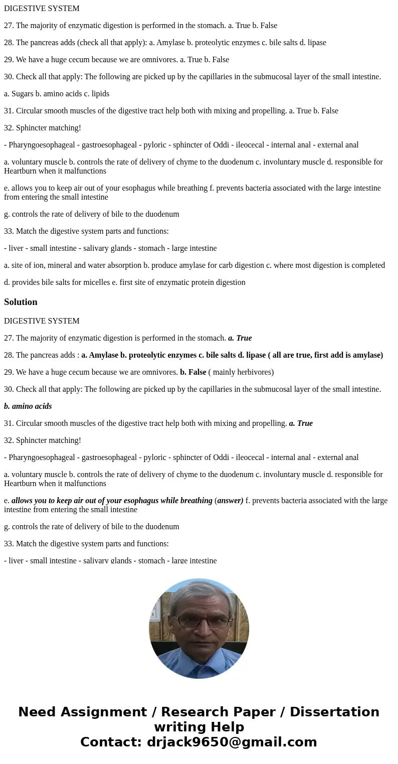 DIGESTIVE SYSTEM 27. The majority of enzymatic digestion is performed in the stomach. a. True b. False 28. The pancreas adds (check all that apply): a. Amylase  DIGESTIVE SYSTEM 27. The majority of enzymatic digestion is performed in the stomach. a. True b. False 28. The pancreas adds (check all that apply): a. Amylase