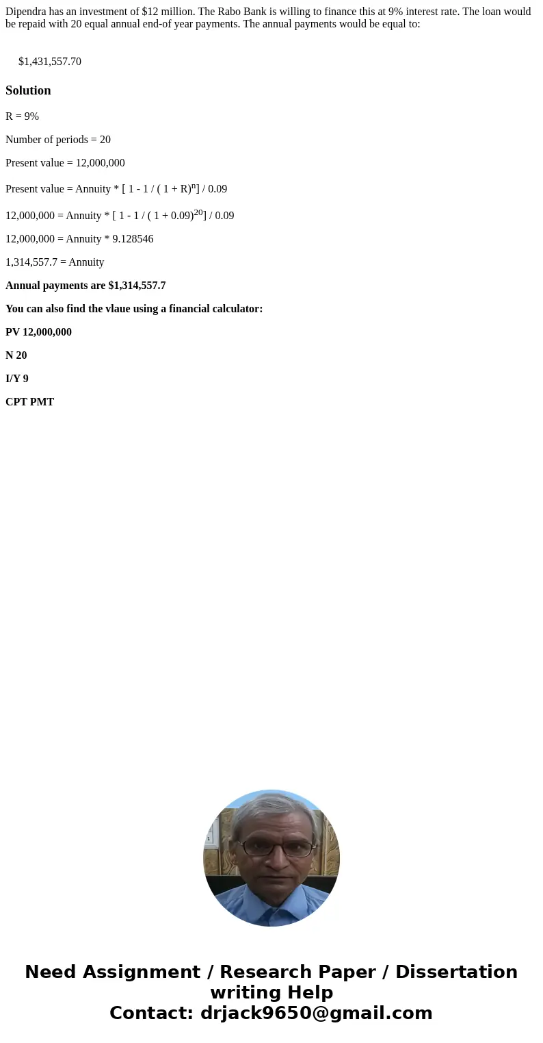Dipendra has an investment of $12 million. The Rabo Bank is willing to finance this at 9% interest rate. The loan would be repaid with 20 equal annual end-of ye