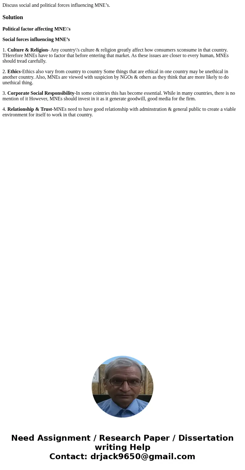 Discuss social and political forces influencing MNE’s.SolutionPolitical factor affecting MNE\'s Social forces influencing MNE’s 1. Culture & Religion- Any c Discuss social and political forces influencing MNE’s.SolutionPolitical factor affecting MNE\'s Social forces influencing MNE’s 1. Culture & Religion- Any c