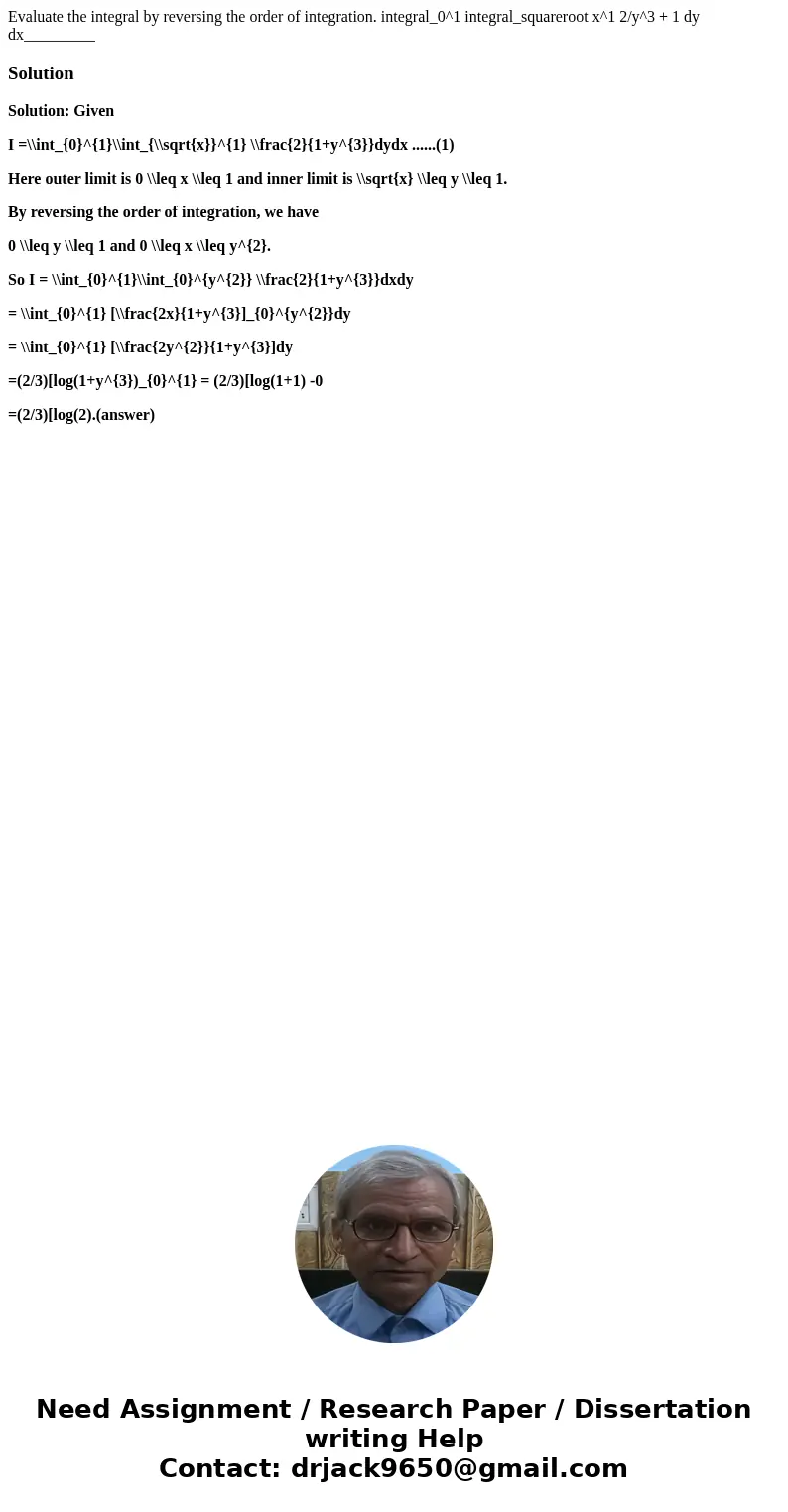 Evaluate the integral by reversing the order of integration. integral_0^1 integral_squareroot x^1 2/y^3 + 1 dy dx_________SolutionSolution: Given I =\\int_{0}^  Evaluate the integral by reversing the order of integration. integral_0^1 integral_squareroot x^1 2/y^3 + 1 dy dx_________SolutionSolution: Given I =\\int_{0}^