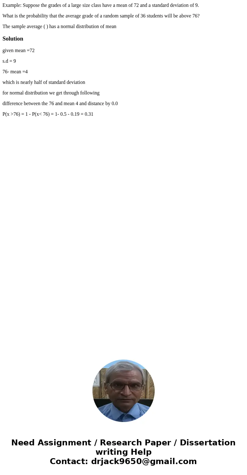 Example: Suppose the grades of a large size class have a mean of 72 and a standard deviation of 9. What is the probability that the average grade of a random sa Example: Suppose the grades of a large size class have a mean of 72 and a standard deviation of 9. What is the probability that the average grade of a random sa
