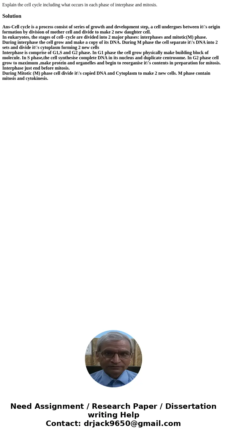 Explain the cell cycle including what occurs in each phase of interphase and mitosis.SolutionAns-Cell cycle is a process consist of series of growth and develop Explain the cell cycle including what occurs in each phase of interphase and mitosis.SolutionAns-Cell cycle is a process consist of series of growth and develop