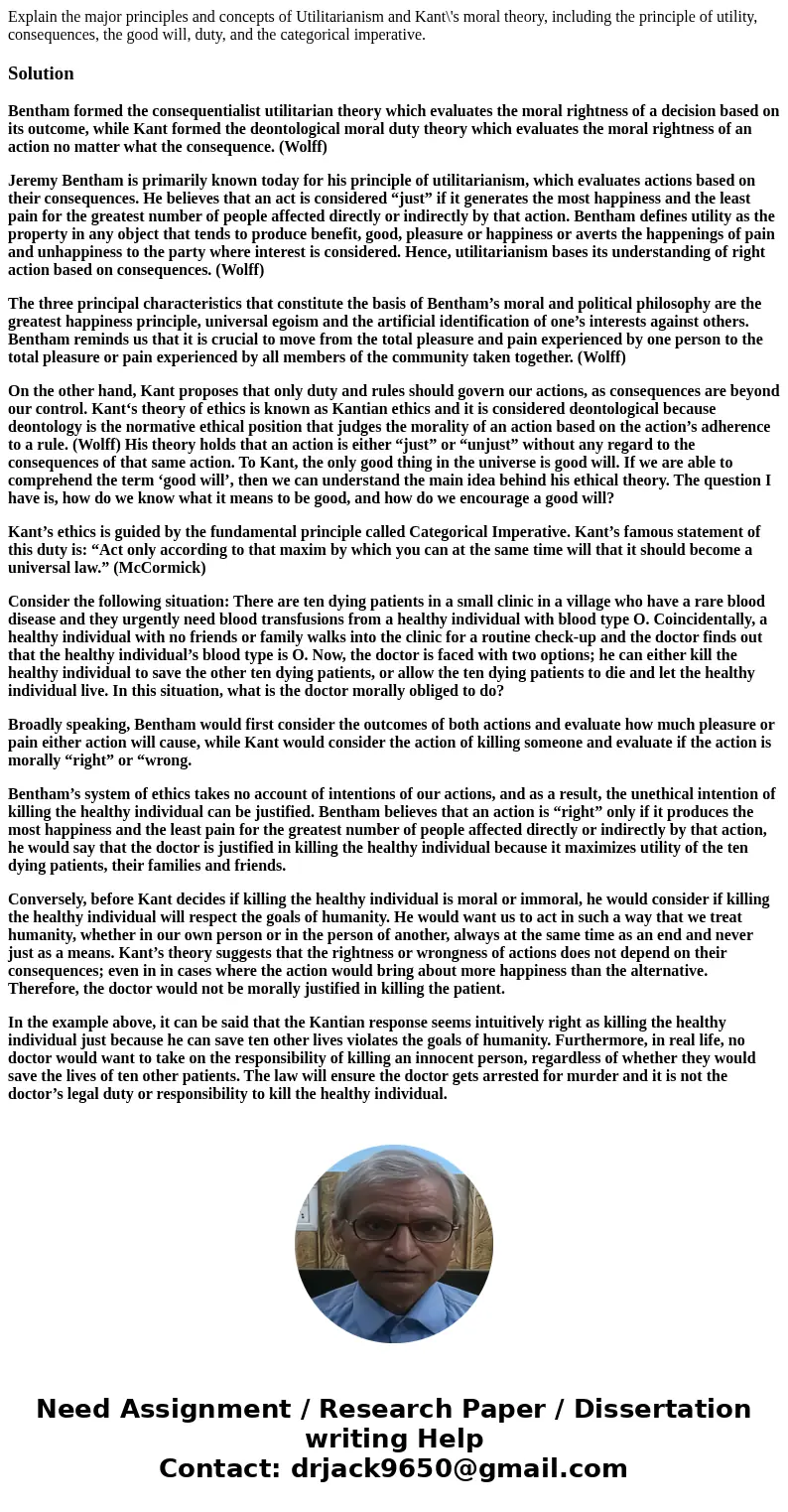 Explain the major principles and concepts of Utilitarianism and Kant\'s moral theory, including the principle of utility, consequences, the good will, duty, and