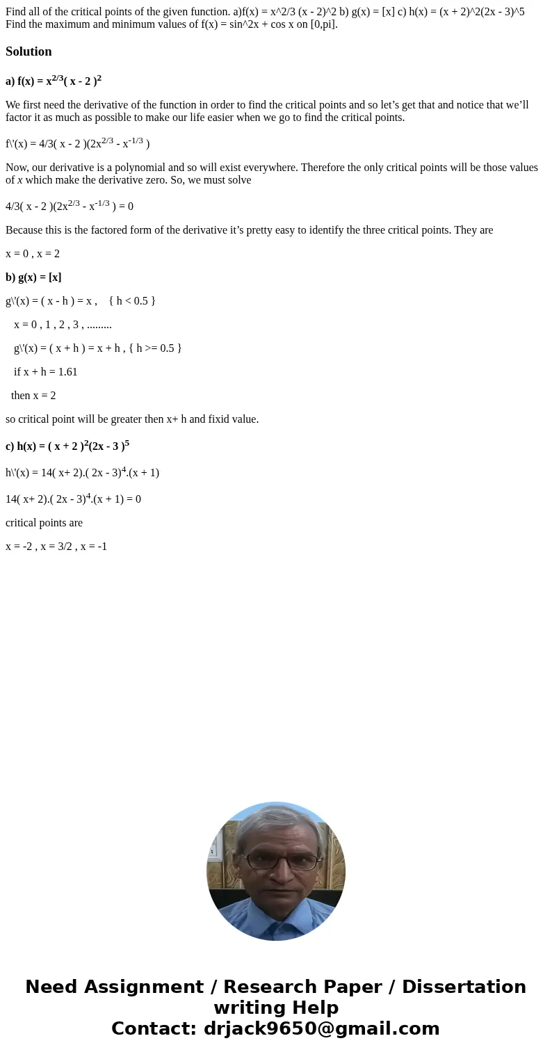  Find all of the critical points of the given function. a)f(x) = x^2/3 (x - 2)^2 b) g(x) = [x] c) h(x) = (x + 2)^2(2x - 3)^5 Find the maximum and minimum values