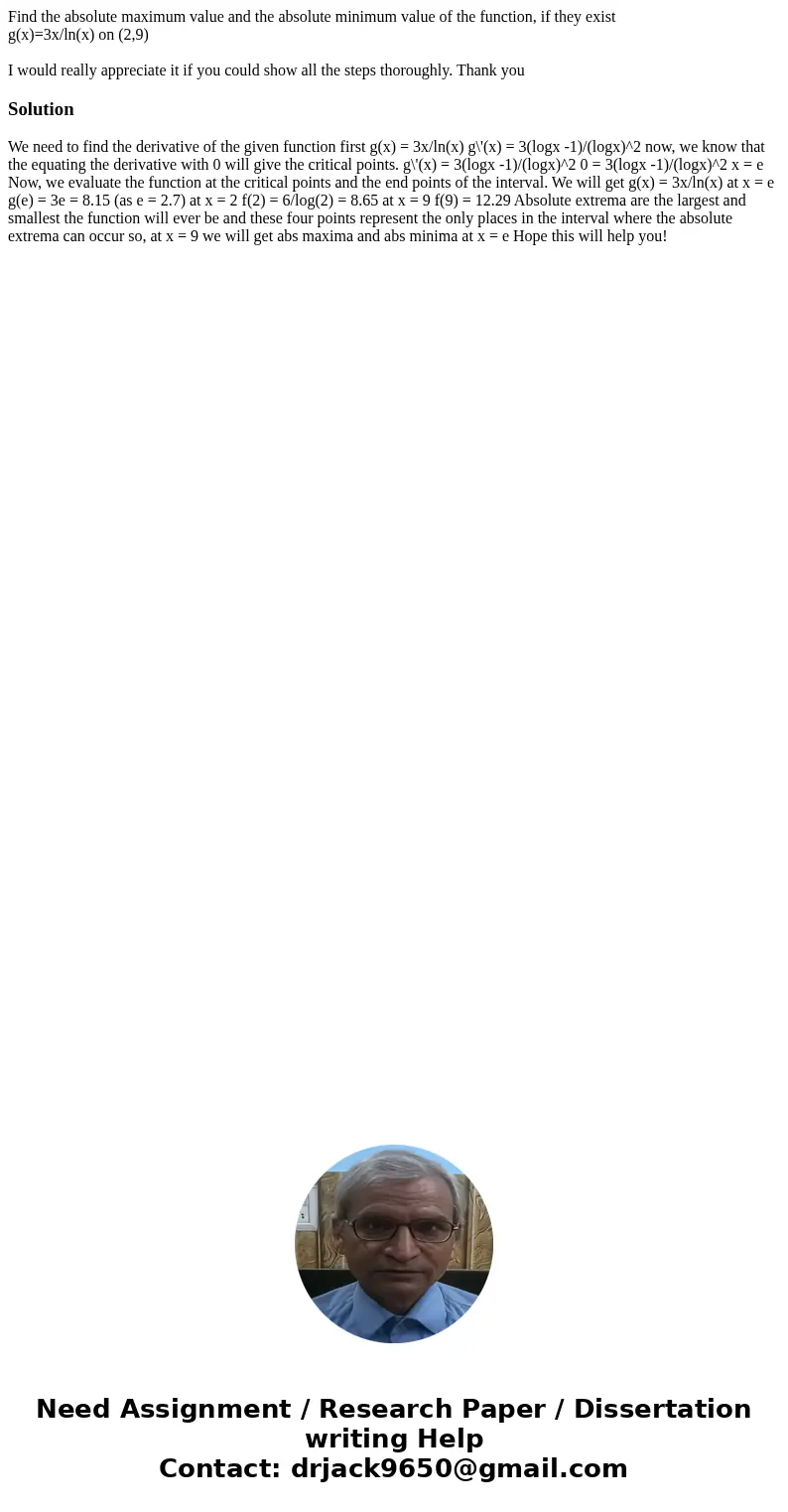 Find the absolute maximum value and the absolute minimum value of the function, if they exist g(x)=3x/ln(x) on (2,9) I would really appreciate it if you could s Find the absolute maximum value and the absolute minimum value of the function, if they exist g(x)=3x/ln(x) on (2,9) I would really appreciate it if you could s