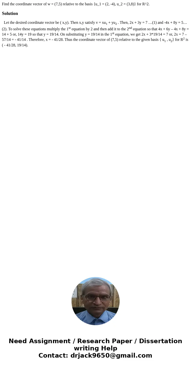 Find the coordinate vector of w = (7,5) relative to the basis {u_1 = (2, -4), u_2 = (3,8)} for R^2.Solution Let the desired coordinate vector be ( x,y). Then x  Find the coordinate vector of w = (7,5) relative to the basis {u_1 = (2, -4), u_2 = (3,8)} for R^2.Solution Let the desired coordinate vector be ( x,y). Then x