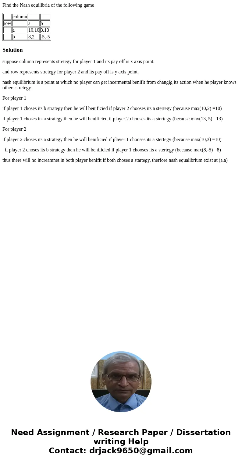 Find the Nash equilibria of the following game column row a b a 10,10 3,13 b 8,2 -5,-5 Solutionsuppose column represents stretegy for player 1 and its pay off i Find the Nash equilibria of the following game column row a b a 10,10 3,13 b 8,2 -5,-5 Solutionsuppose column represents stretegy for player 1 and its pay off i