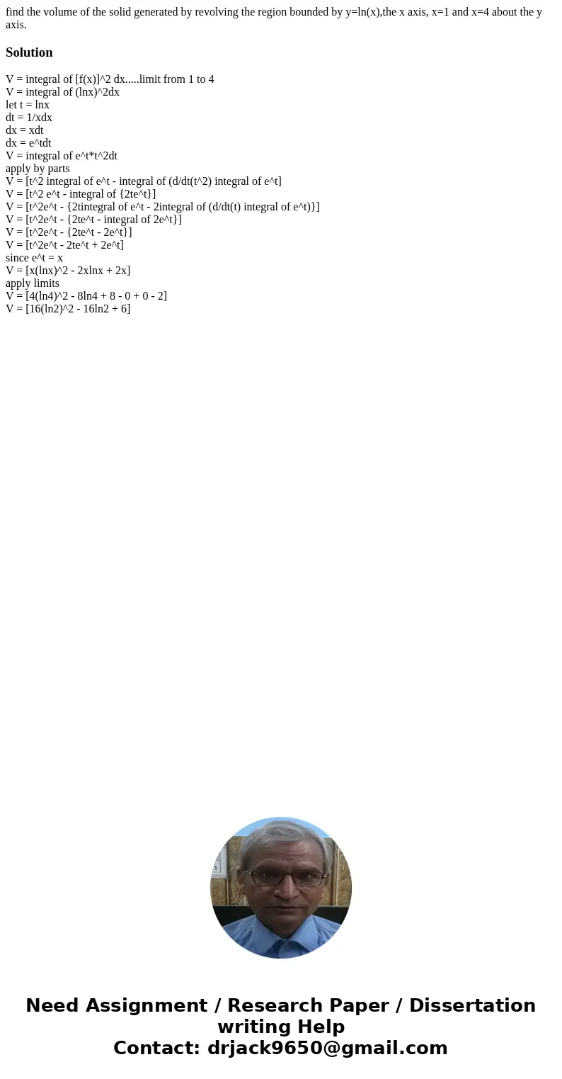 find the volume of the solid generated by revolving the region bounded by y=ln(x),the x axis, x=1 and x=4 about the y axis.SolutionV = integral of [f(x)]^2 dx..