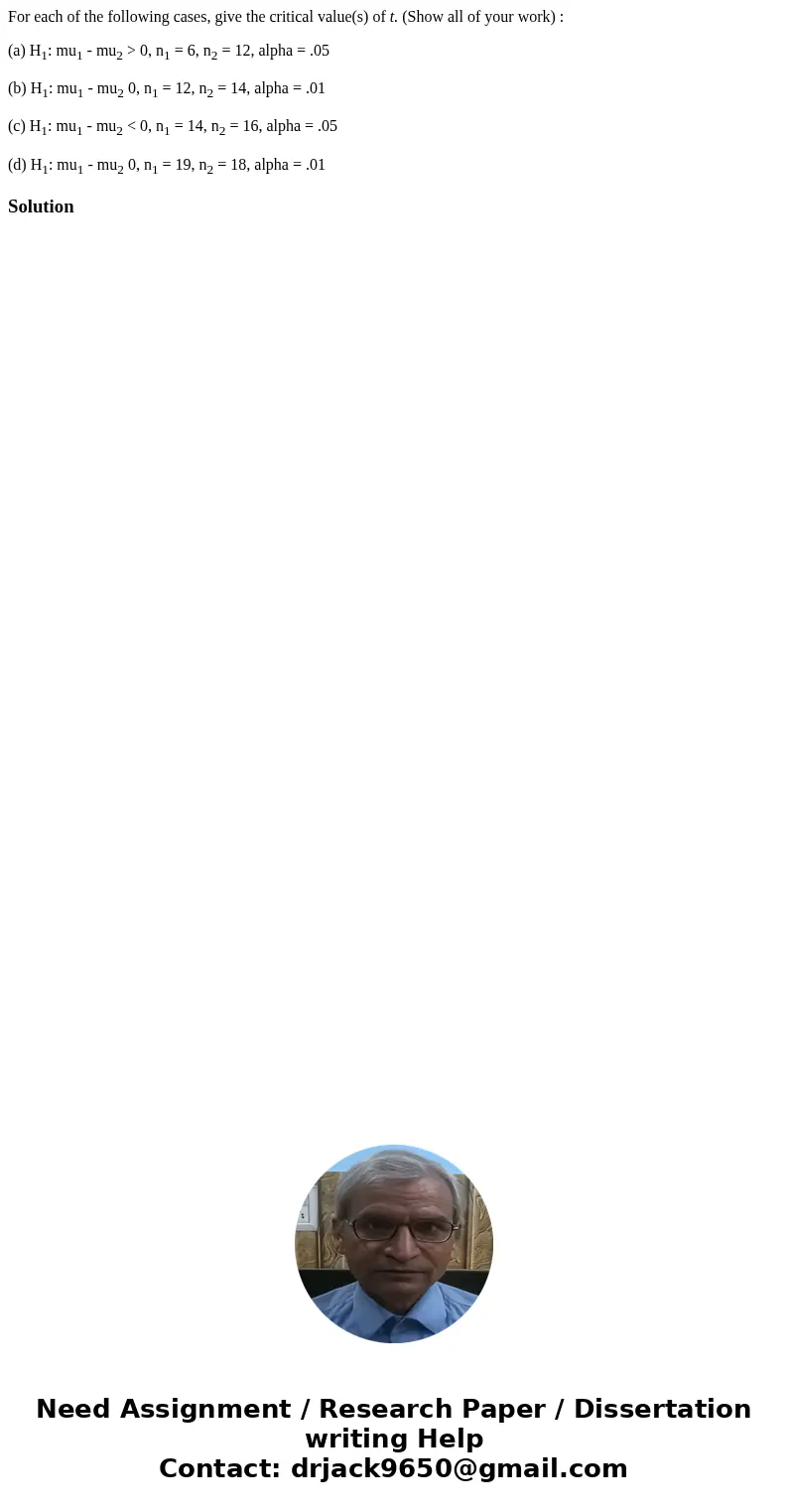 For each of the following cases, give the critical value(s) of t. (Show all of your work) : (a) H1: mu1 - mu2 > 0, n1 = 6, n2 = 12, alpha = .05 (b) H1: mu1 - For each of the following cases, give the critical value(s) of t. (Show all of your work) : (a) H1: mu1 - mu2 > 0, n1 = 6, n2 = 12, alpha = .05 (b) H1: mu1 -