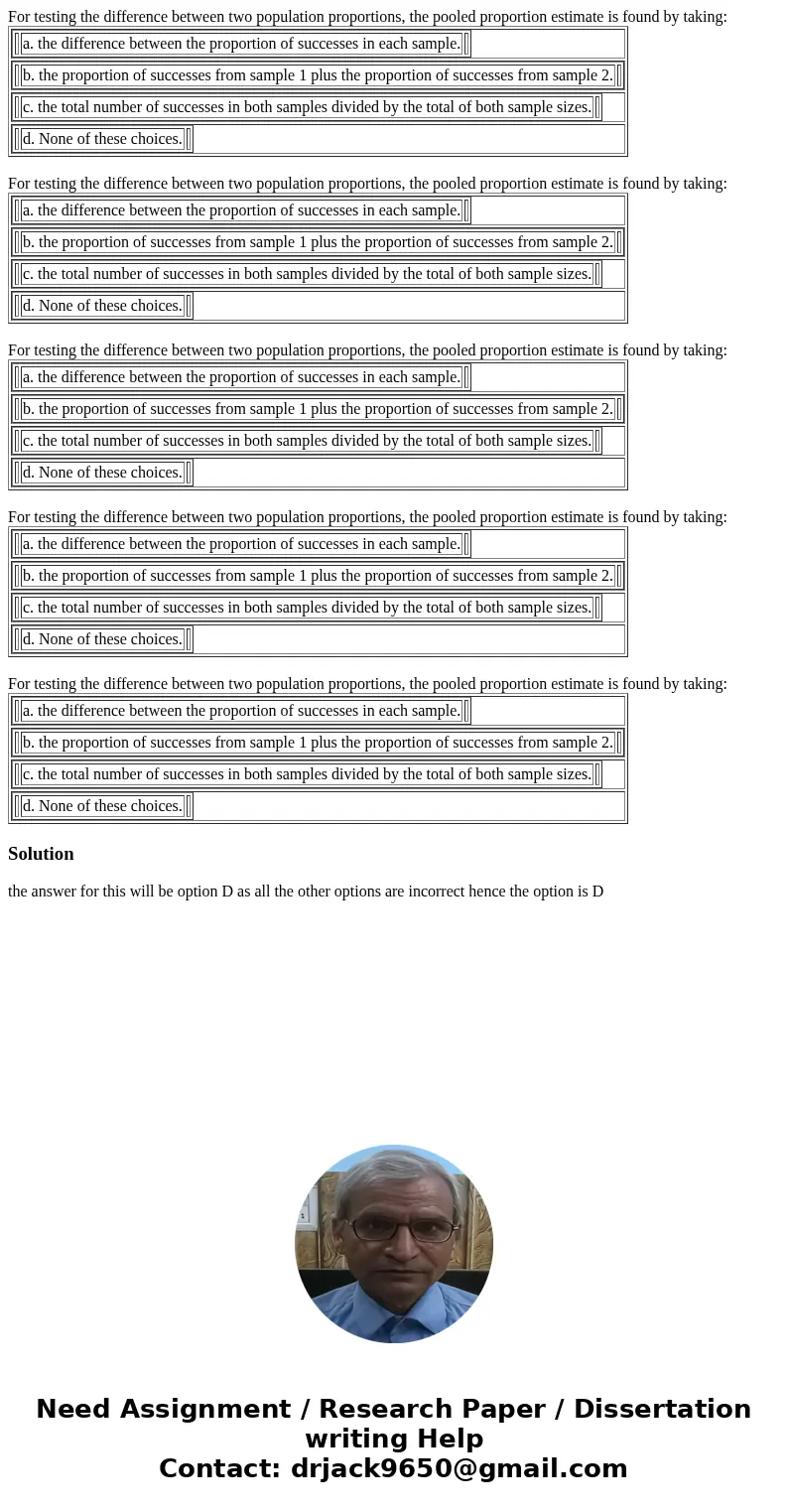  For testing the difference between two population proportions, the pooled proportion estimate is found by taking: a. the difference between the proportion of s