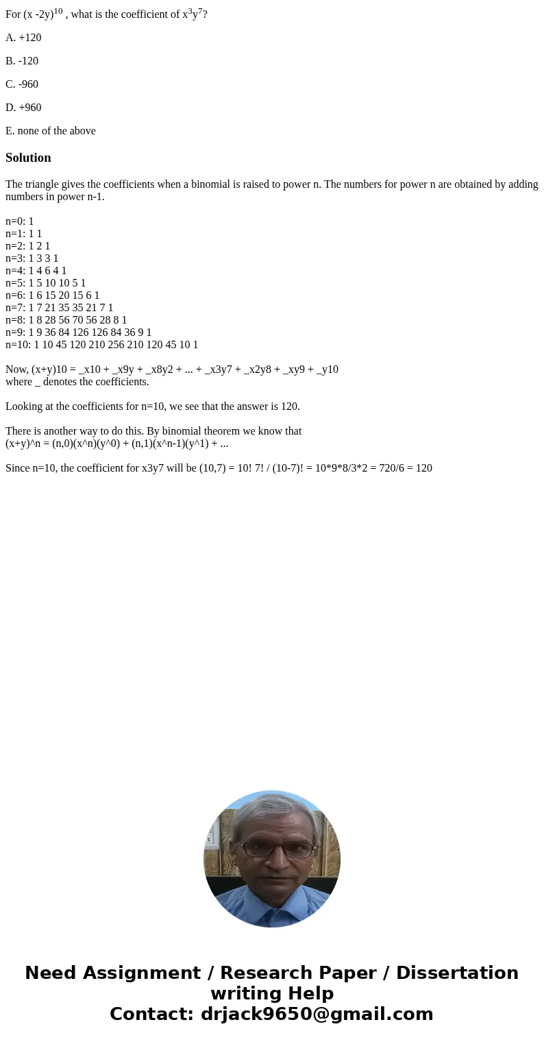 For (x -2y)10 , what is the coefficient of x3y7? A. +120 B. -120 C. -960 D. +960 E. none of the aboveSolutionThe triangle gives the coefficients when a binomial For (x -2y)10 , what is the coefficient of x3y7? A. +120 B. -120 C. -960 D. +960 E. none of the aboveSolutionThe triangle gives the coefficients when a binomial