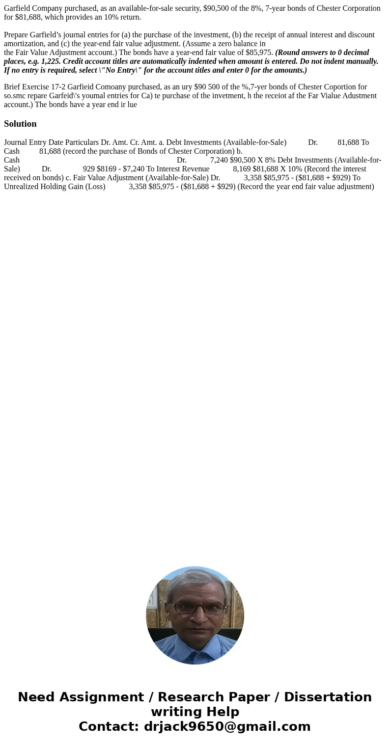 Garfield Company purchased, as an available-for-sale security, $90,500 of the 8%, 7-year bonds of Chester Corporation for $81,688, which provides an 10% return. Garfield Company purchased, as an available-for-sale security, $90,500 of the 8%, 7-year bonds of Chester Corporation for $81,688, which provides an 10% return.