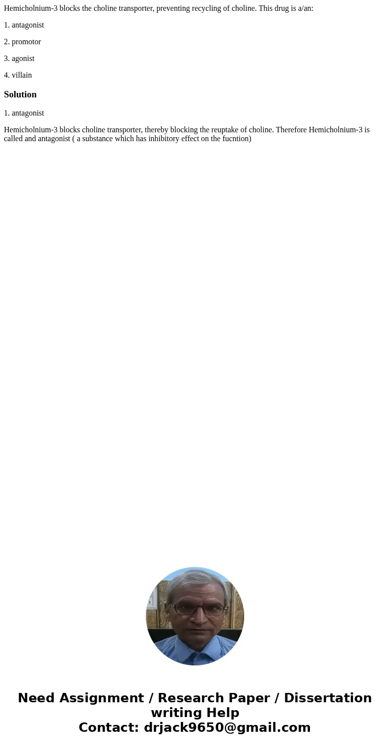 Hemicholnium-3 blocks the choline transporter, preventing recycling of choline. This drug is a/an: 1. antagonist 2. promotor 3. agonist 4. villainSolution1. ant