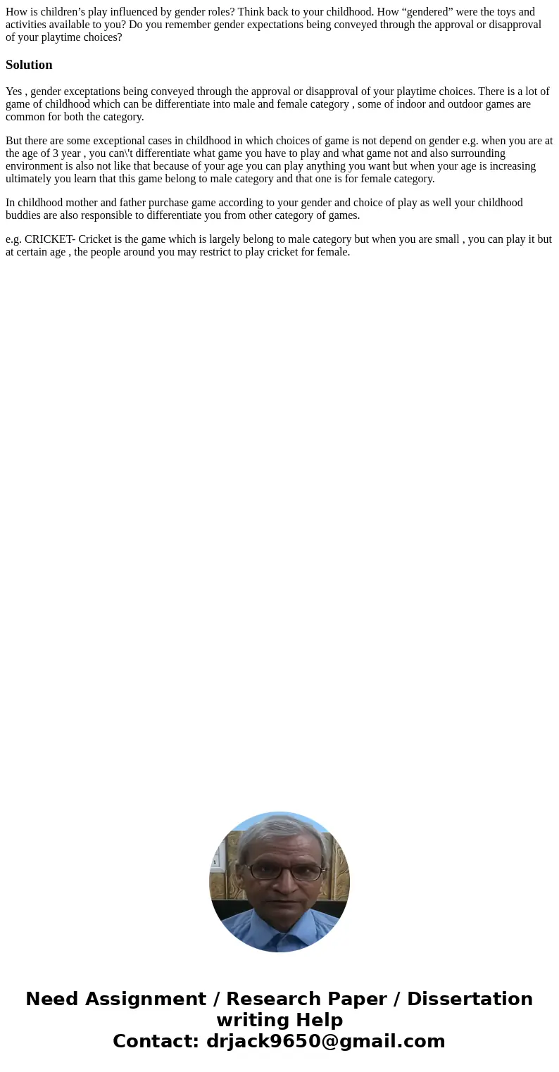 How is children’s play influenced by gender roles? Think back to your childhood. How “gendered” were the toys and activities available to you? Do you remember g How is children’s play influenced by gender roles? Think back to your childhood. How “gendered” were the toys and activities available to you? Do you remember g
