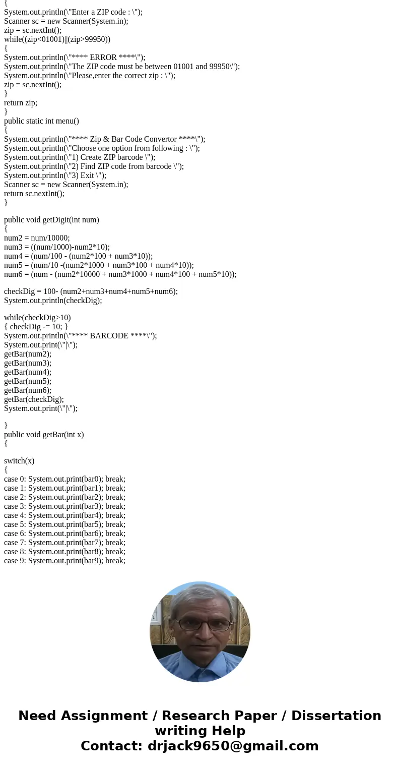I am working on java programming that converts zipcode to barcode and vice versa. I am stuck in as the instruction requires that I have to use two methods which I am working on java programming that converts zipcode to barcode and vice versa. I am stuck in as the instruction requires that I have to use two methods which