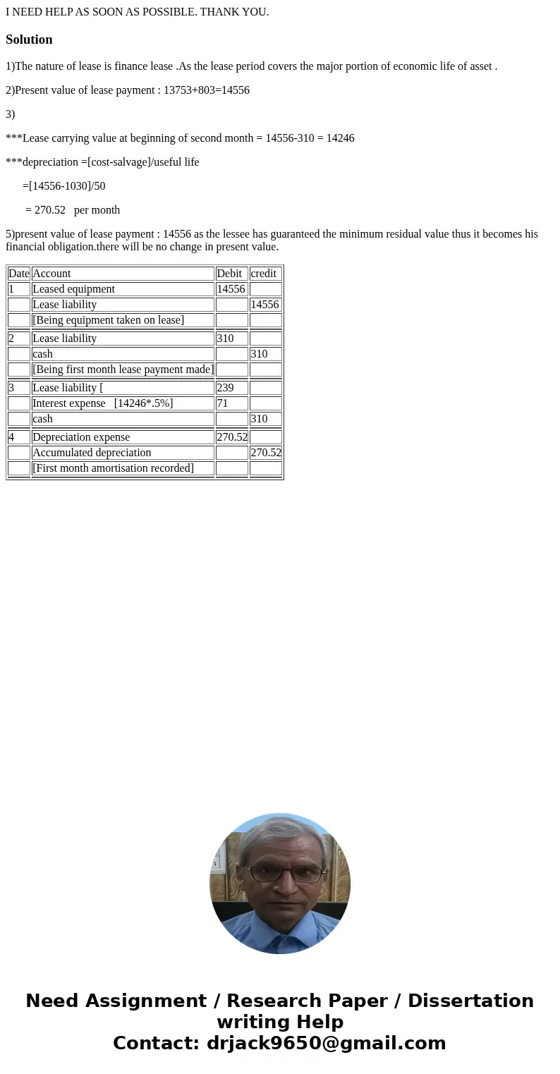 I NEED HELP AS SOON AS POSSIBLE. THANK YOU.Solution1)The nature of lease is finance lease .As the lease period covers the major portion of economic life of asse I NEED HELP AS SOON AS POSSIBLE. THANK YOU.Solution1)The nature of lease is finance lease .As the lease period covers the major portion of economic life of asse