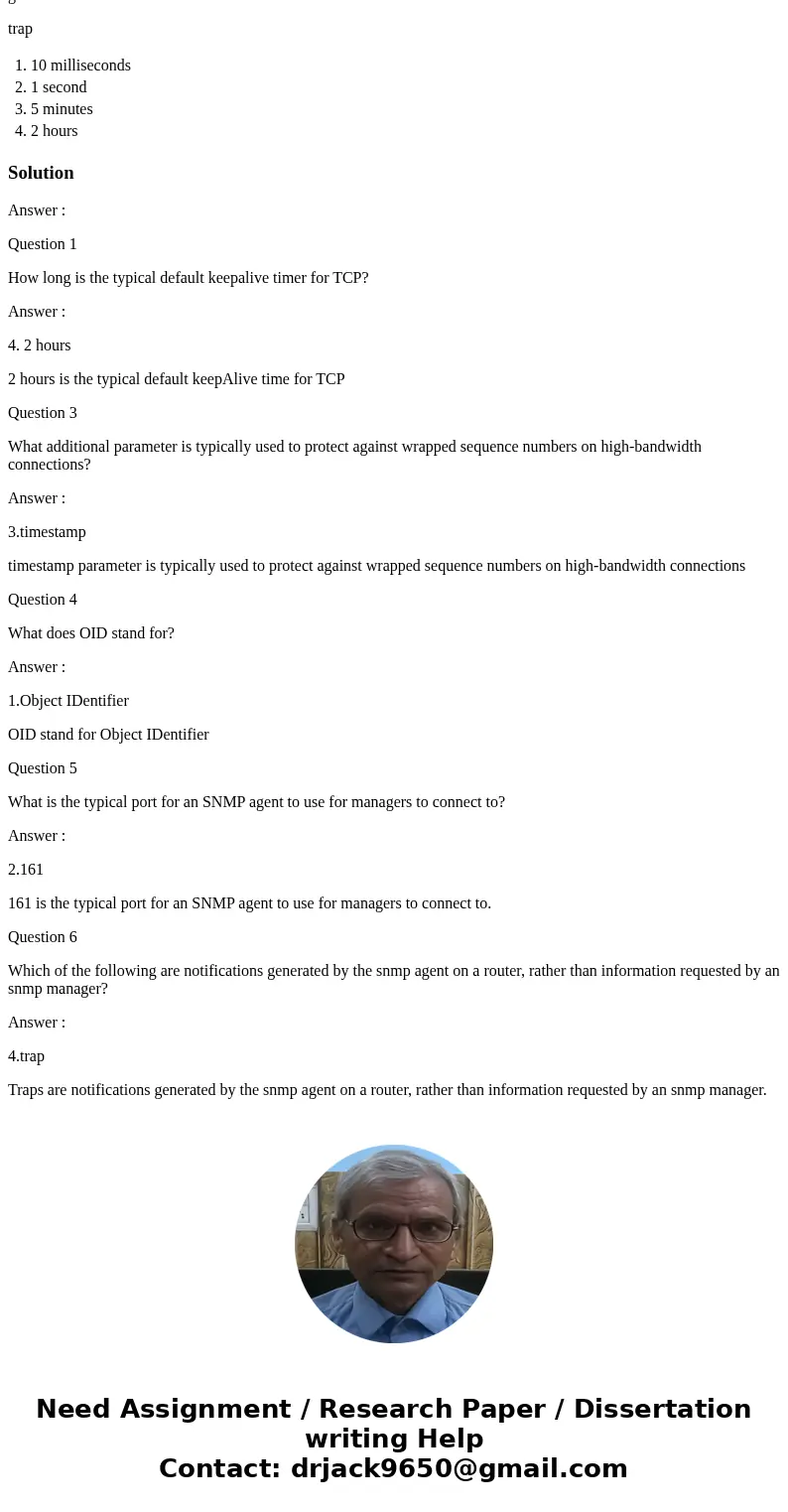 I would appreciate help with these questions. Thank you. Question 1 How long is the typical default keepalive timer for TCP? 10 milliseconds 1 second 5 minutes  I would appreciate help with these questions. Thank you. Question 1 How long is the typical default keepalive timer for TCP? 10 milliseconds 1 second 5 minutes