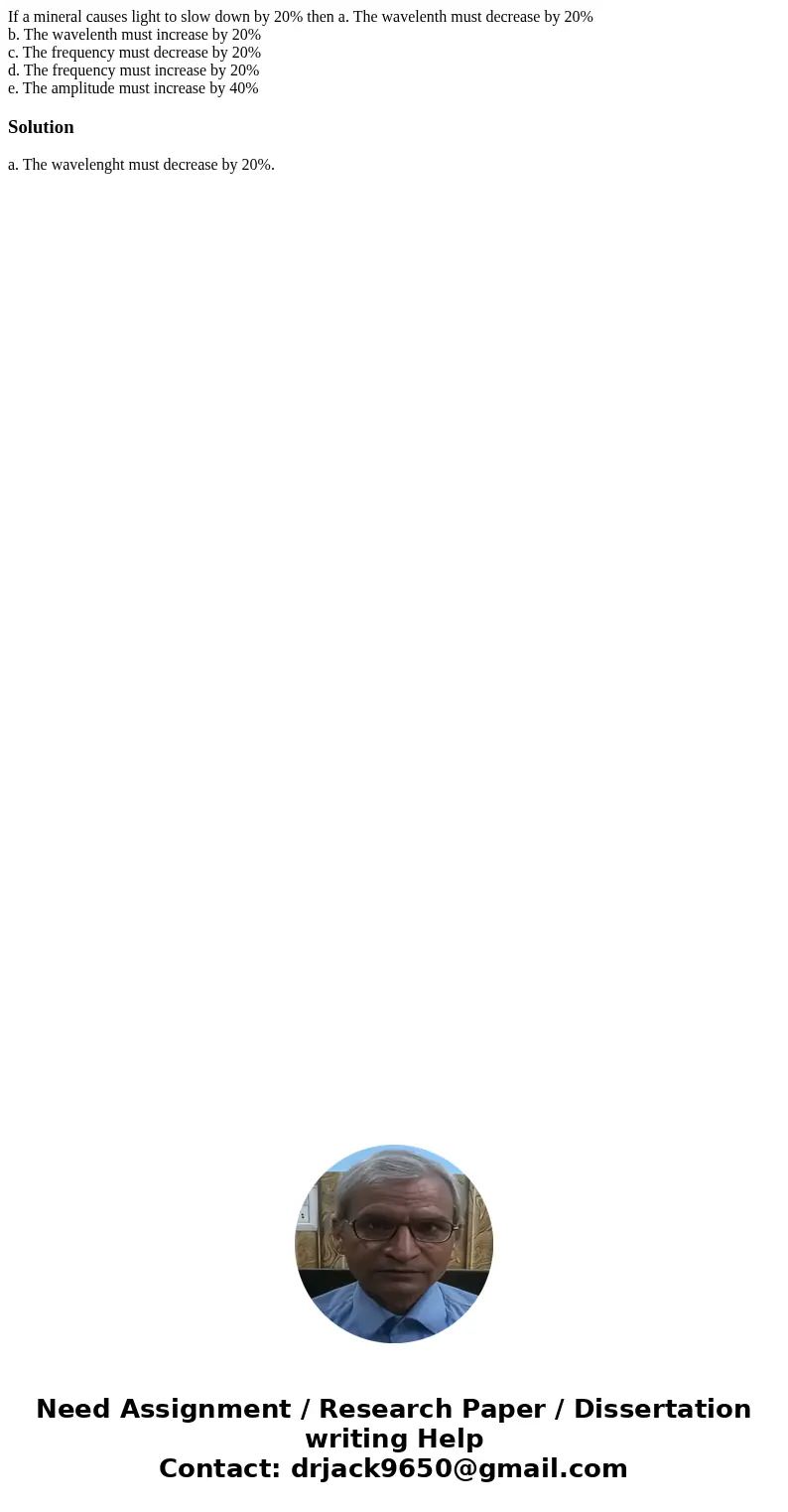 If a mineral causes light to slow down by 20% then a. The wavelenth must decrease by 20% b. The wavelenth must increase by 20% c. The frequency must decrease by If a mineral causes light to slow down by 20% then a. The wavelenth must decrease by 20% b. The wavelenth must increase by 20% c. The frequency must decrease by