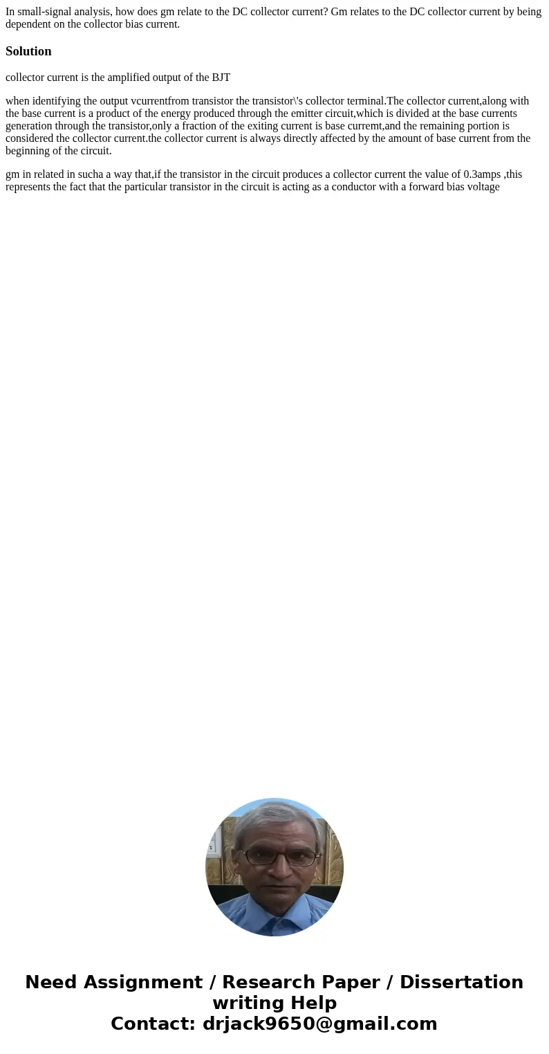 In small-signal analysis, how does gm relate to the DC collector current? Gm relates to the DC collector current by being dependent on the collector bias curre  In small-signal analysis, how does gm relate to the DC collector current? Gm relates to the DC collector current by being dependent on the collector bias curre