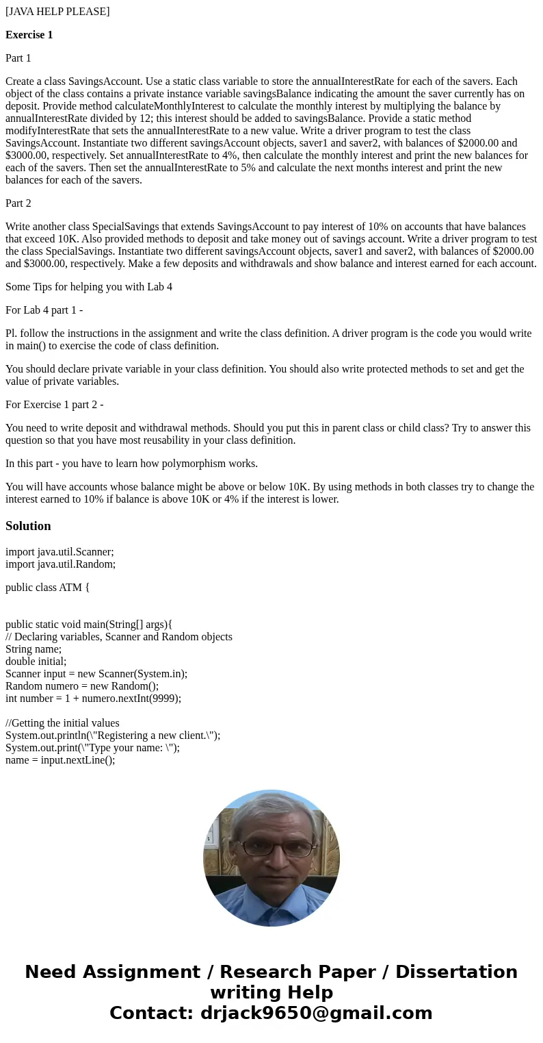 [JAVA HELP PLEASE] Exercise 1 Part 1 Create a class SavingsAccount. Use a static class variable to store the annualInterestRate for each of the savers. Each obj
