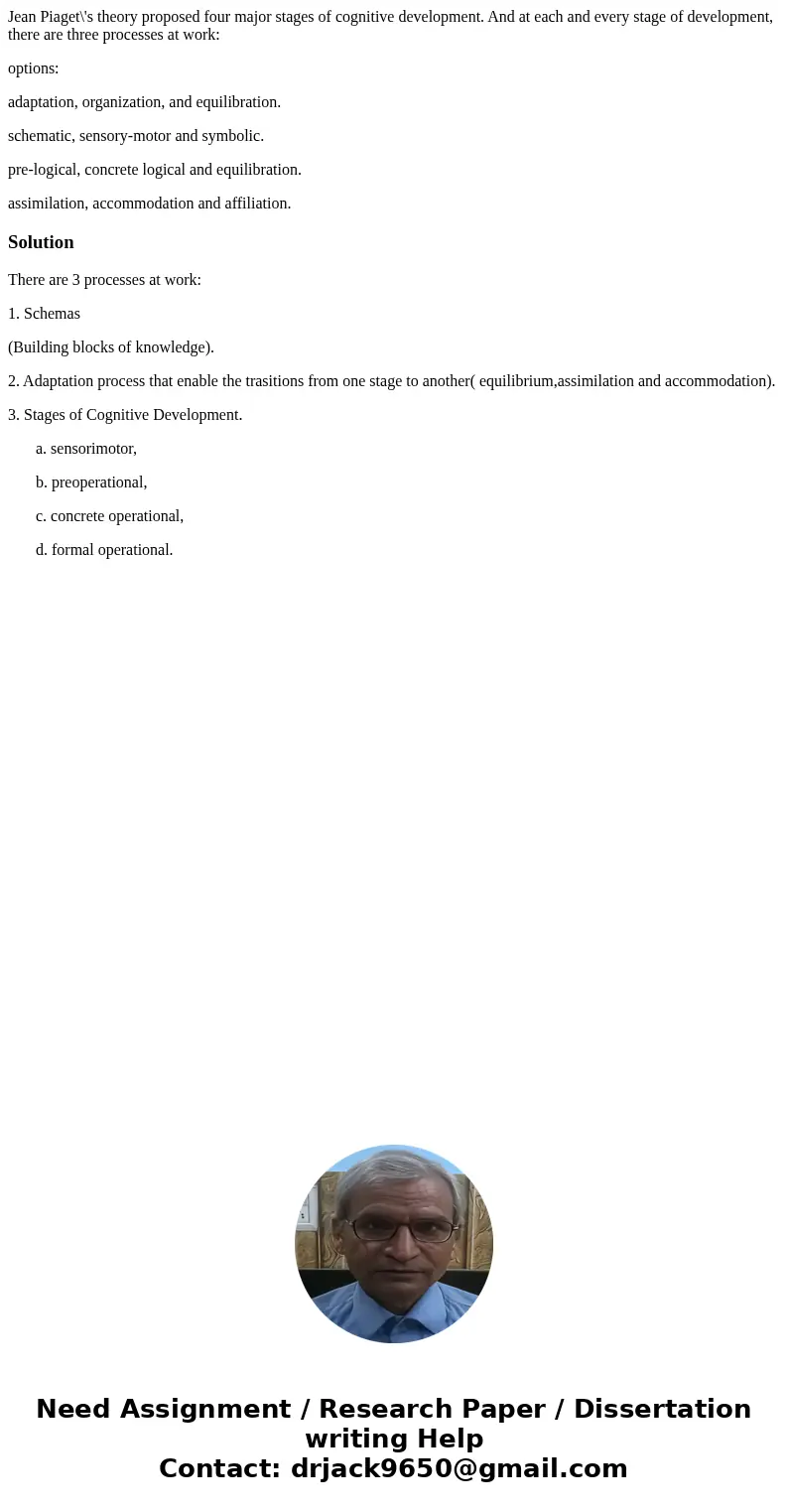 Jean Piaget\'s theory proposed four major stages of cognitive development. And at each and every stage of development, there are three processes at work: option Jean Piaget\'s theory proposed four major stages of cognitive development. And at each and every stage of development, there are three processes at work: option