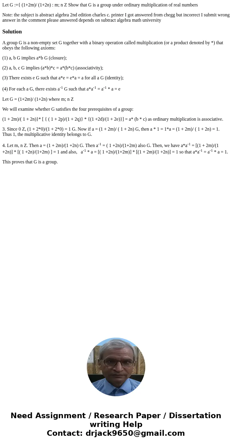 Let G :={ (1+2m)/ (1+2n) : m; n Z Show that G is a group under ordinary multiplication of real numbers Note: the subject is abstract algebra 2nd edition charles Let G :={ (1+2m)/ (1+2n) : m; n Z Show that G is a group under ordinary multiplication of real numbers Note: the subject is abstract algebra 2nd edition charles