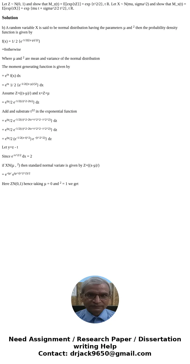  Let Z ~ N(0, 1) and show that M_z(t) = E[exp{tZ}] = exp {t^2/2}, t R. Let X ~ N(mu, sigma^2) and show that M_x(t) = E[exp{tX}] = exp {mu t + sigma^2/2 t^2}, t 