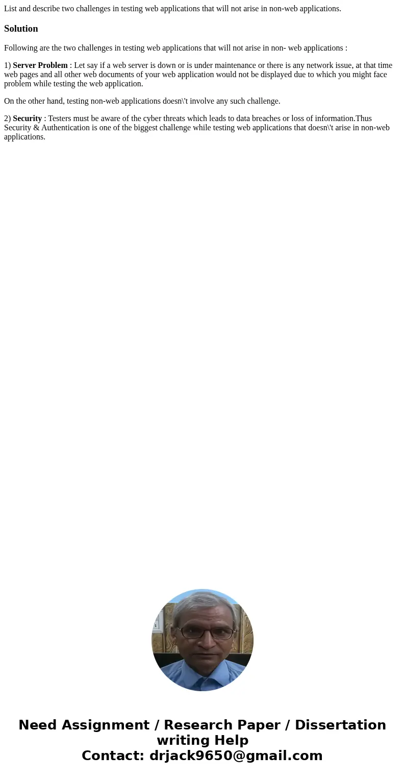 List and describe two challenges in testing web applications that will not arise in non-web applications.SolutionFollowing are the two challenges in testing web List and describe two challenges in testing web applications that will not arise in non-web applications.SolutionFollowing are the two challenges in testing web