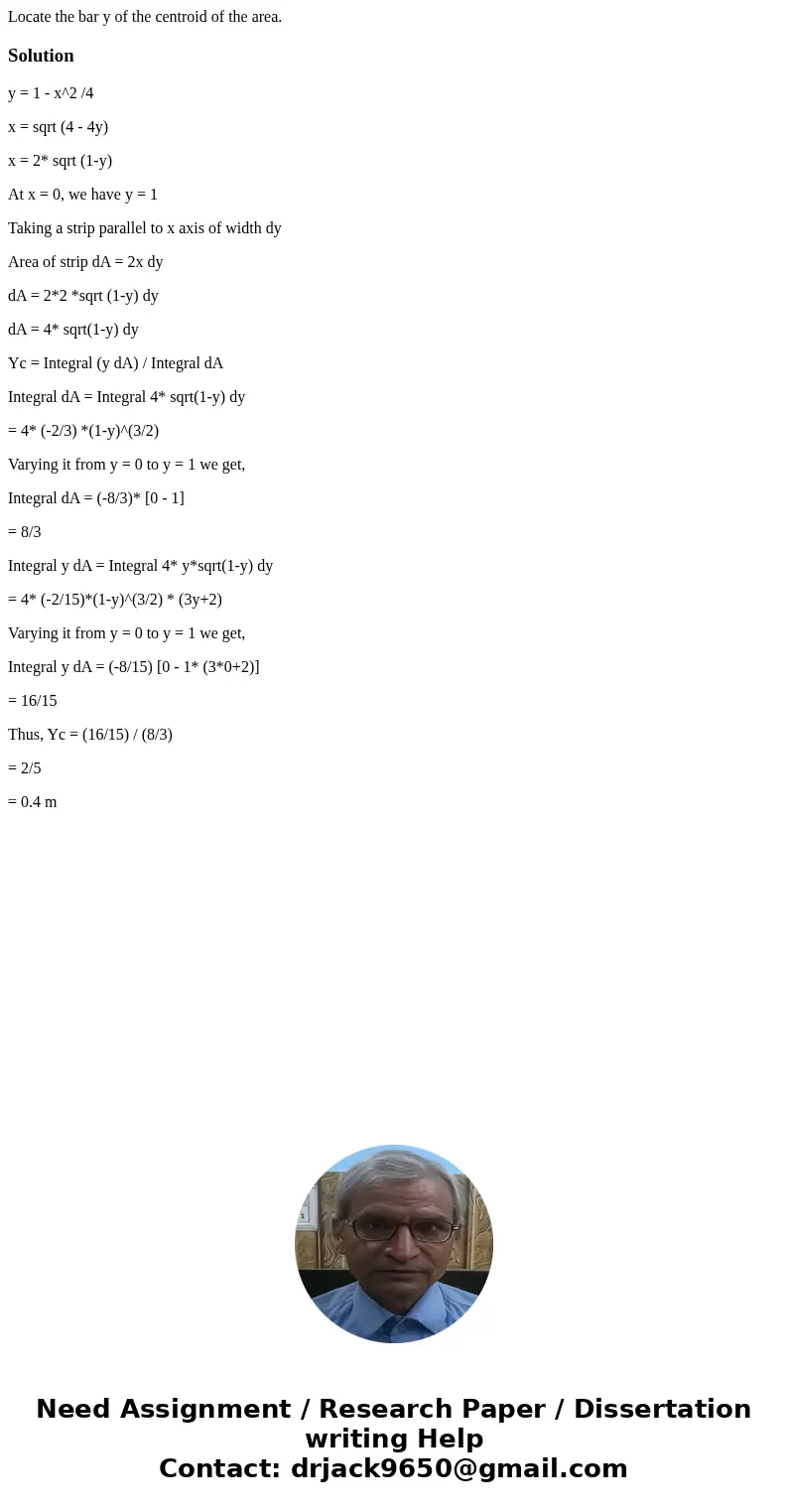  Locate the bar y of the centroid of the area. Solutiony = 1 - x^2 /4 x = sqrt (4 - 4y) x = 2* sqrt (1-y) At x = 0, we have y = 1 Taking a strip parallel to x a