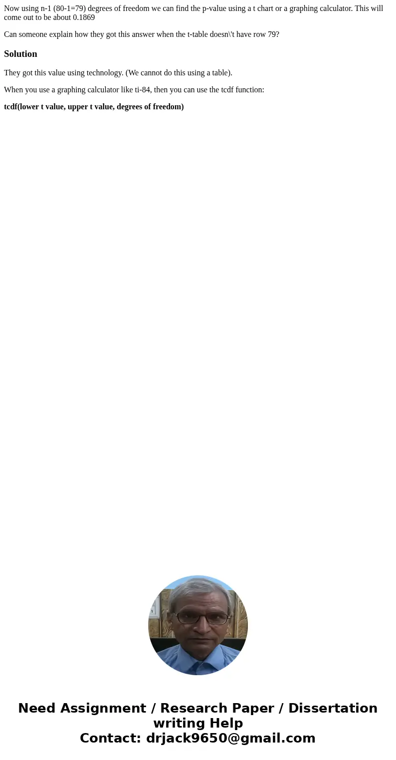 Now using n-1 (80-1=79) degrees of freedom we can find the p-value using a t chart or a graphing calculator. This will come out to be about 0.1869 Can someone e Now using n-1 (80-1=79) degrees of freedom we can find the p-value using a t chart or a graphing calculator. This will come out to be about 0.1869 Can someone e