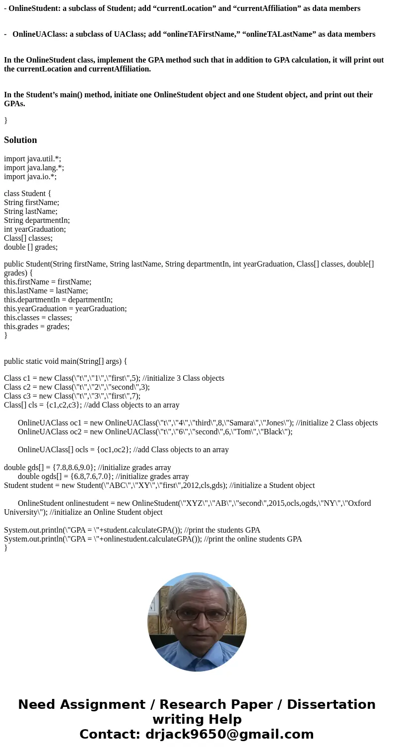 - OnlineStudent: a subclass of Student; add “currentLocation” and “currentAffiliation” as data members - OnlineUAClass: a subclass of UAClass; add “onlineTAFirs - OnlineStudent: a subclass of Student; add “currentLocation” and “currentAffiliation” as data members - OnlineUAClass: a subclass of UAClass; add “onlineTAFirs