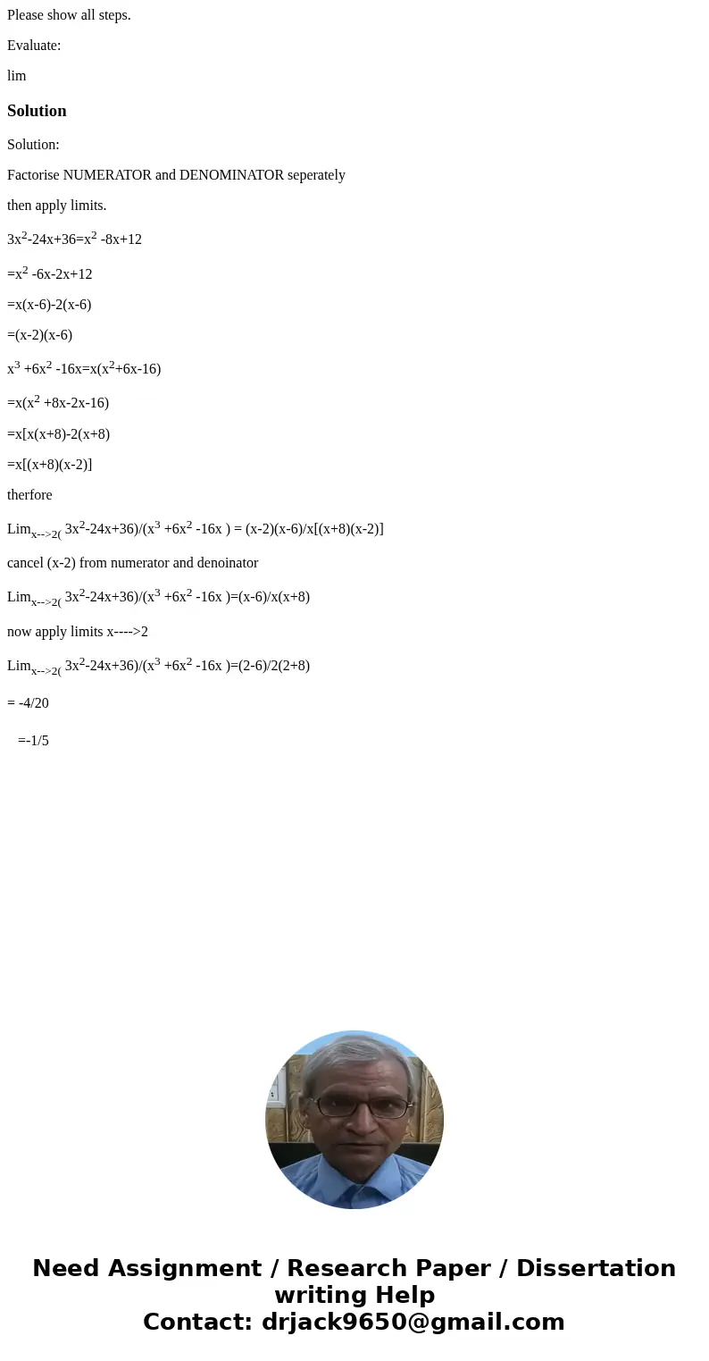 Please show all steps. Evaluate: lim SolutionSolution: Factorise NUMERATOR and DENOMINATOR seperately then apply limits. 3x2-24x+36=x2 -8x+12 =x2 -6x-2x+12 =x(x Please show all steps. Evaluate: lim SolutionSolution: Factorise NUMERATOR and DENOMINATOR seperately then apply limits. 3x2-24x+36=x2 -8x+12 =x2 -6x-2x+12 =x(x