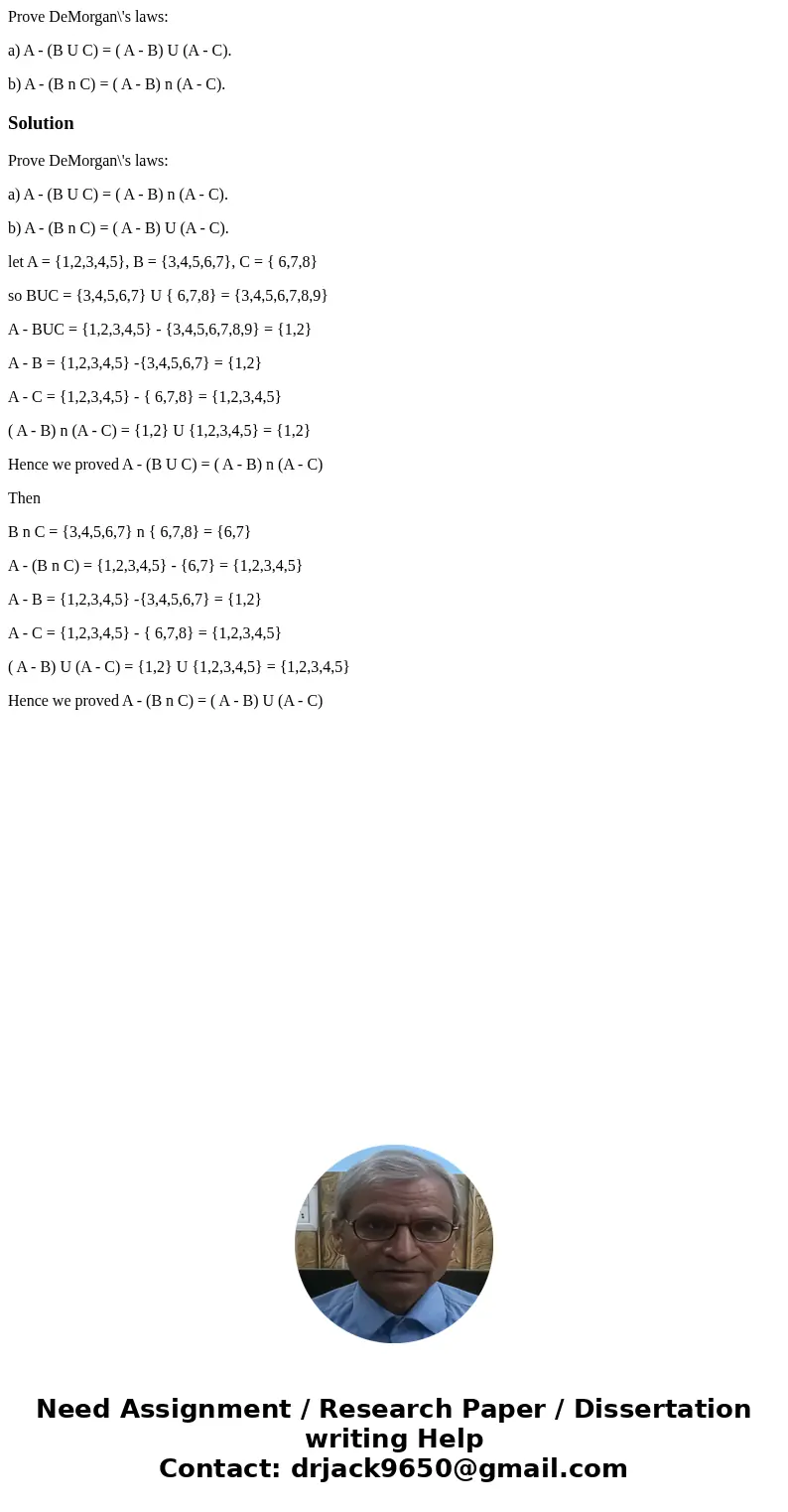 Prove DeMorgan\'s laws: a) A - (B U C) = ( A - B) U (A - C). b) A - (B n C) = ( A - B) n (A - C).SolutionProve DeMorgan\'s laws: a) A - (B U C) = ( A - B) n (A 