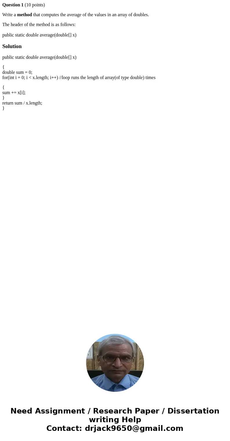 Question 1 (10 points) Write a method that computes the average of the values in an array of doubles. The header of the method is as follows: public static doub