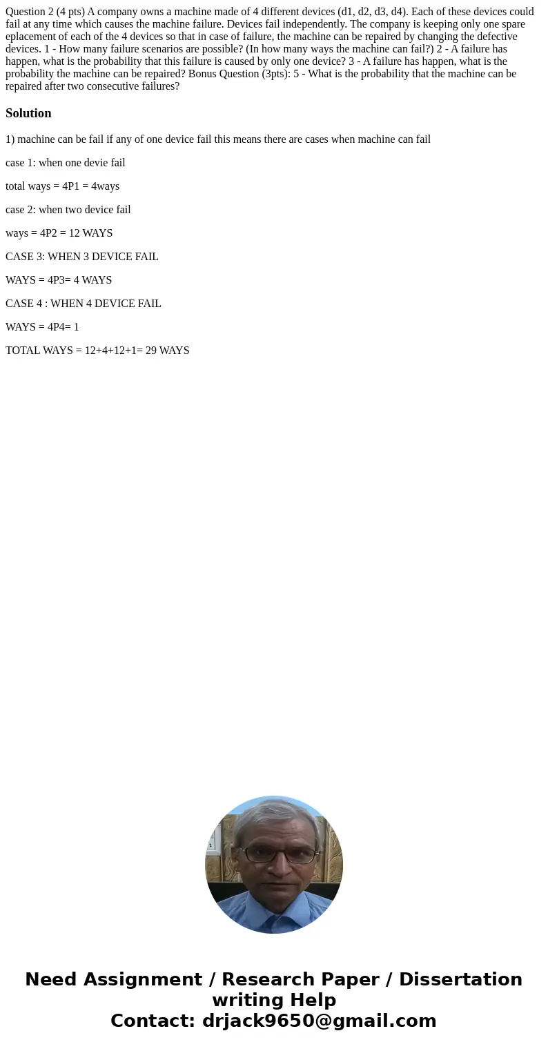 Question 2 (4 pts) A company owns a machine made of 4 different devices (d1, d2, d3, d4). Each of these devices could fail at any time which causes the machine  Question 2 (4 pts) A company owns a machine made of 4 different devices (d1, d2, d3, d4). Each of these devices could fail at any time which causes the machine