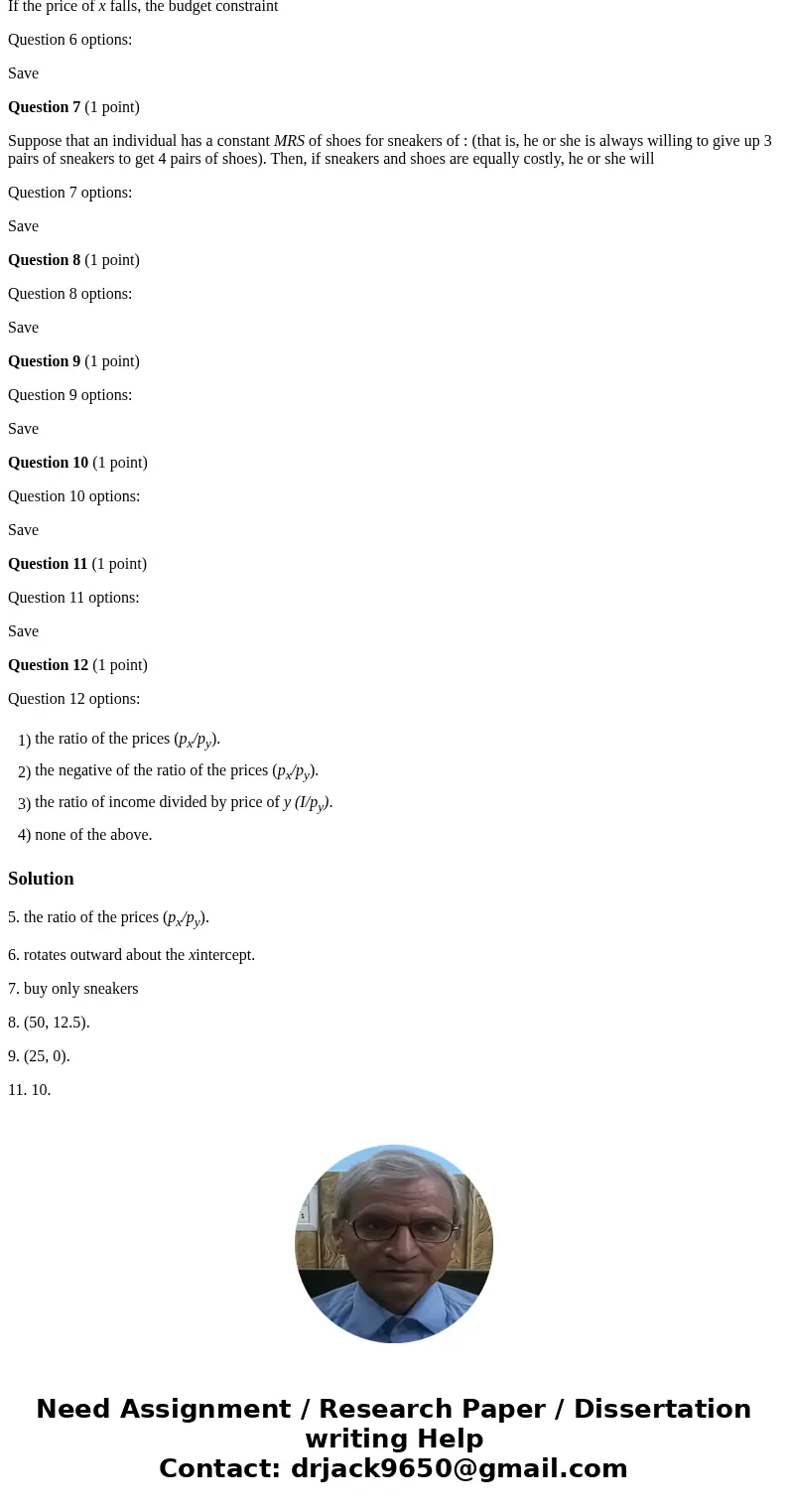 Question 5 (1 point) The slope of the budget constraint line is Question 5 options: Save Question 6 (1 point) If the price of x falls, the budget constraint Que Question 5 (1 point) The slope of the budget constraint line is Question 5 options: Save Question 6 (1 point) If the price of x falls, the budget constraint Que