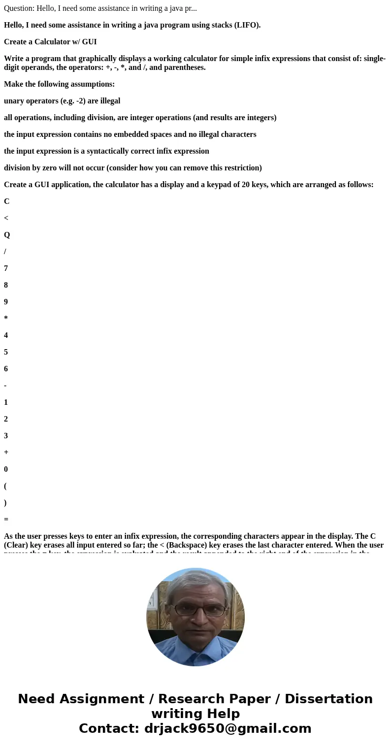 Question: Hello, I need some assistance in writing a java pr... Hello, I need some assistance in writing a java program using stacks (LIFO). Create a Calculator Question: Hello, I need some assistance in writing a java pr... Hello, I need some assistance in writing a java program using stacks (LIFO). Create a Calculator