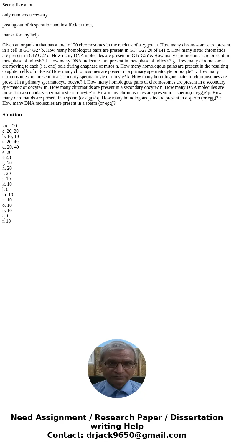 Seems like a lot, only numbers necessary, posting out of desperation and insufficient time, thanks for any help. Given an organism that has a total of 20 chromo Seems like a lot, only numbers necessary, posting out of desperation and insufficient time, thanks for any help. Given an organism that has a total of 20 chromo